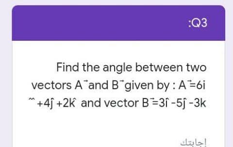 :Q3
Find the angle between two
vectors A and B given by : A=6i
*+4j +2k and vector B=31 -5j -3k
إجابتك
