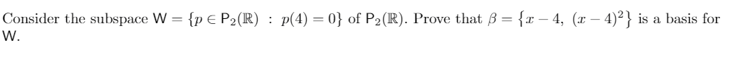Consider the subspace W = {p E P2(R) : p(4) = 0} of P2(R). Prove that B = {x – 4, (x – 4)²} is a basis for
W.
