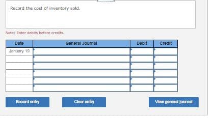 Record the cost of inventory sold.
Note: Enter debits before credits.
Date
General Journal
Debit
Credit
January 19
Racord entry
Clear entry
View general journal

