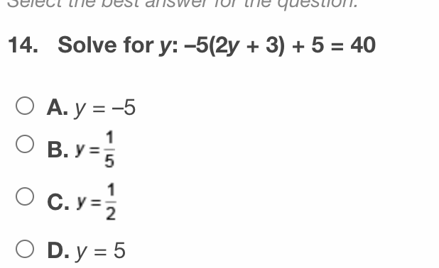 14. Solve for y: -5(2y + 3) + 5 = 40
O A. y = -5
B. y =
1
О В.У-5
O C. y =2
O D. y = 5
