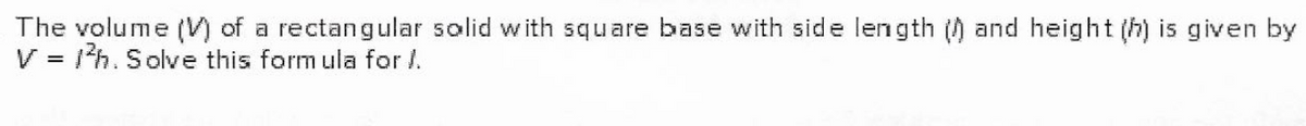 The volume (V) of a rectangular solid with square base with side length () and height (h) is given by
V = 1h. Solve this form ula for I.
