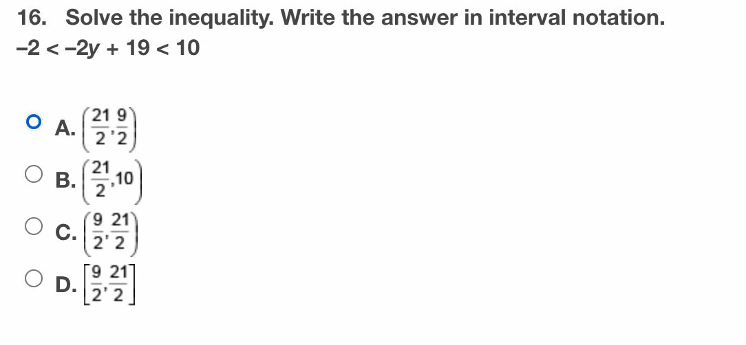 16. Solve the inequality. Write the answer in interval notation.
-2 < -2y + 19 < 10
21 9
O A.
2'2
21
В.
',10
9 21
C.
O D.
계2 92, 이2
