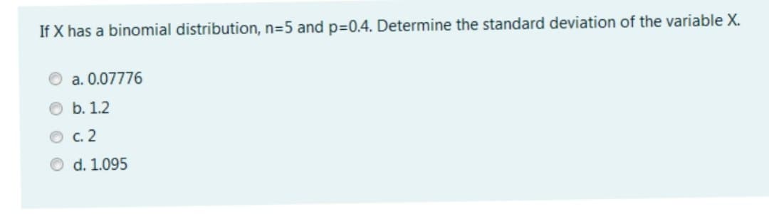 If X has a binomial distribution, n=5 and p=0.4. Determine the standard deviation of the variable X.
a. 0.07776
b. 1.2
c. 2
d. 1.095
