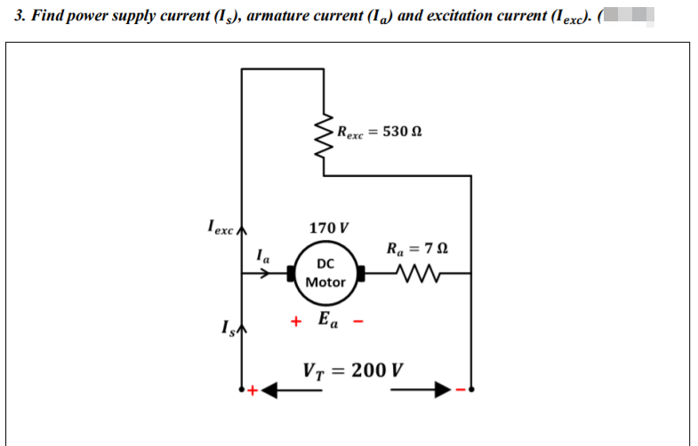 3. Find power supply current (I), armature current (I„) and excitation current (Iexc)- (
Rexe = 530 N
Texc
170 V
Ra = 7 N
DC
Motor
+ Ea
VT = 200 V
