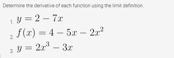 Determine the derivative of each function using the limit definition.
y = 2 – 7x
-
1.
2 f(x) = 4 – 5x
2.x3
– 2x?
-
-
- 3x
-
3. Y
