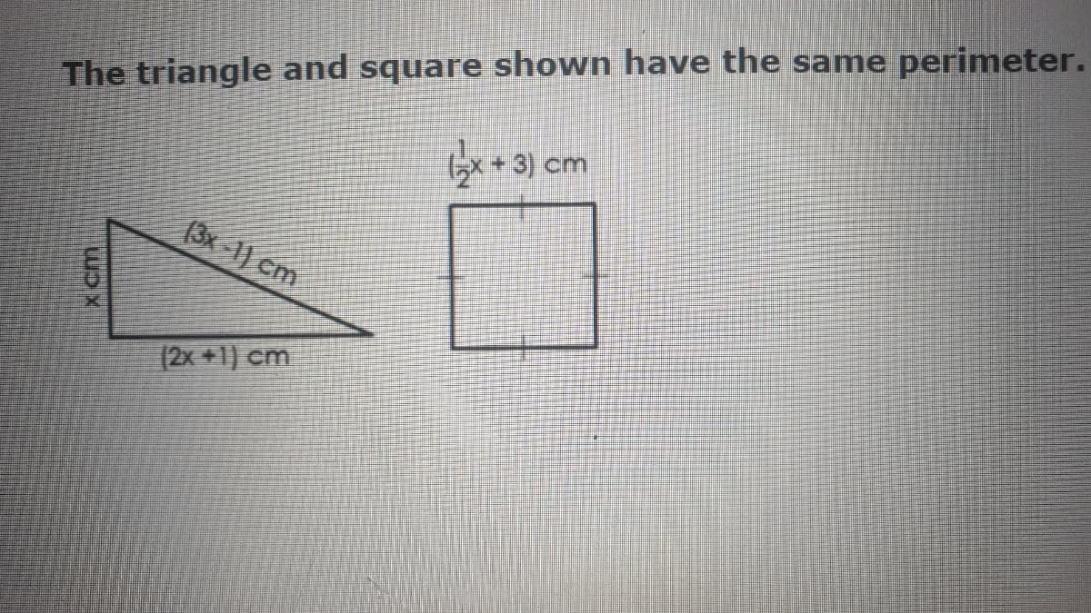 The triangle and square shown have the same perimeter.
Ex+3) cm
(3x -1) cm
(2x +1) cm

