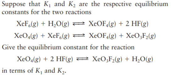 Suppos
constants for the two reactions
XeF(g) + H2O(g) = XeOF4(g) + 2 HF(g)
XeO4(g) + XeF,(g) 2 XeOF4(g) + XeO3F2(g)
Give the equilibrium constant for the reaction
XeO4(g) + 2 HF(g) = XeO3F2(g) + H2O(g)
