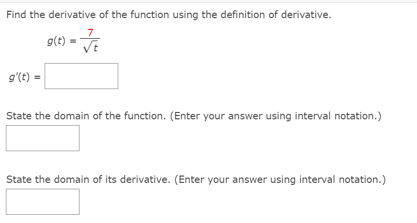 Find the derivative of the function using the definition of derivative.
7
g(t) =
g'(t)
State the domain of the function. (Enter your answer using interval notation.)
State the domain of its derivative. (Enter your answer using interval notation.)
