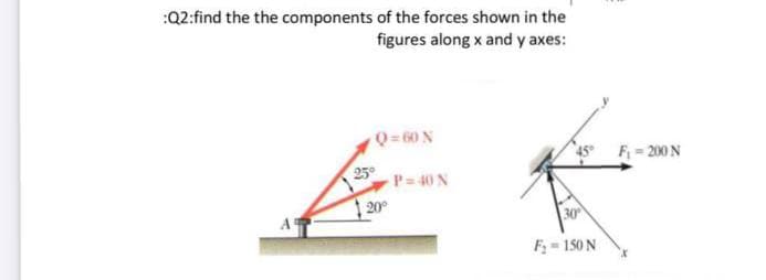 :Q2:find the the components of the forces shown in the
figures along x and y axes:
Q=60 N
F = 200 N
P= 40 N
20
F;= 150 N
