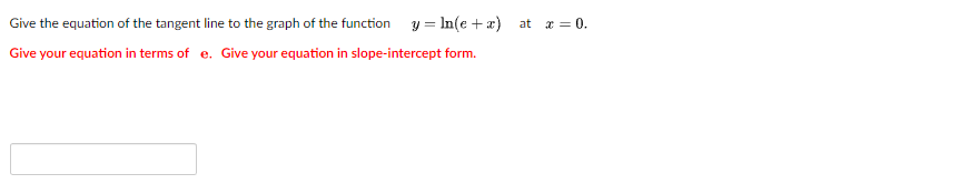 Give
the equation of the tangent line to the graph of the function y = ln(e+a) at x = 0.
Give your equation in terms of e. Give your equation in slope-intercept form.