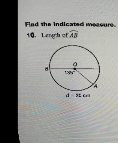Find the indicated measure.
10. Length of AB
135°
d= 20 cm

