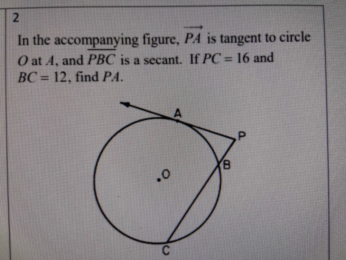 2
In the accompanying figure, PA is tangent to circle
O at 4, and PBC is a secant. If PC = 16 and
BC = 12, find PA.
B.
C.
