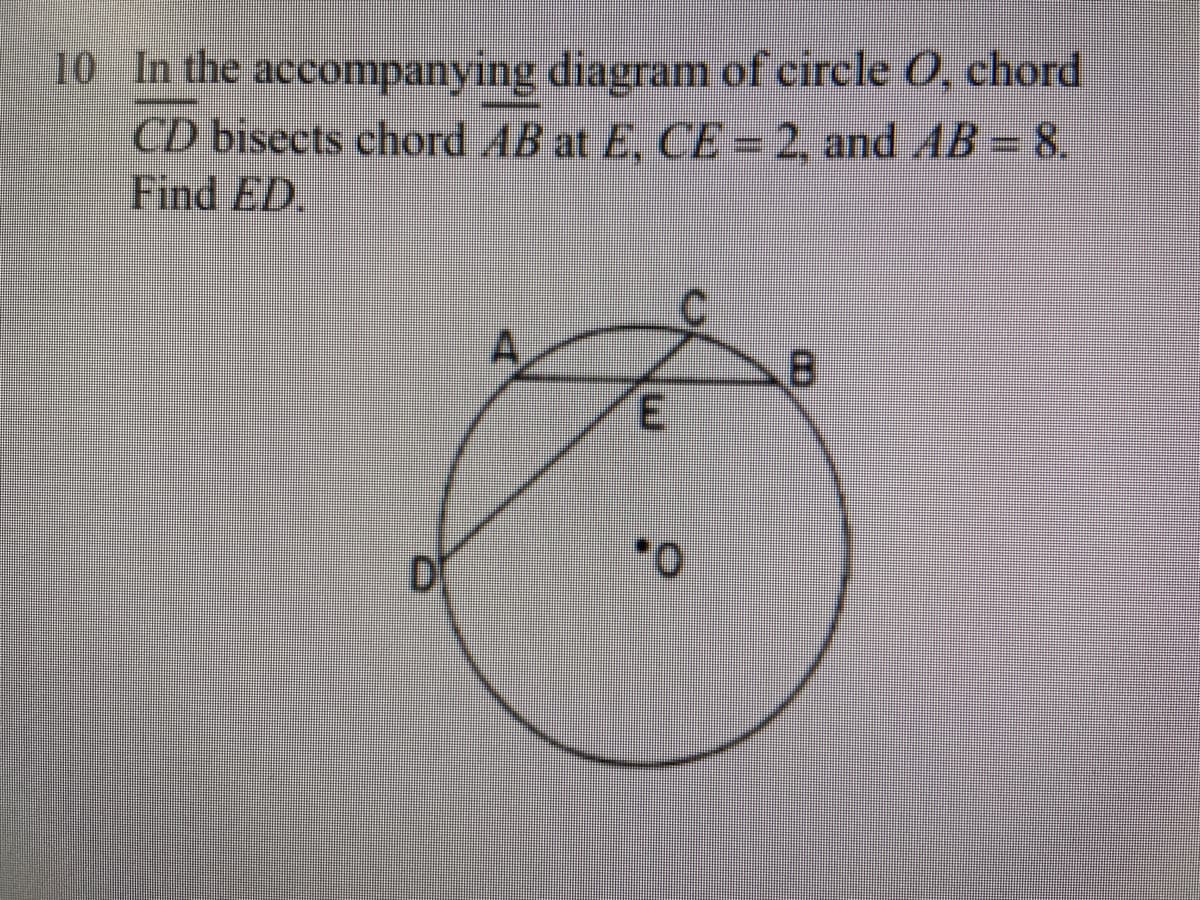 10 In the accompanying diagram of circle O, chord
CD bisects chord AB at E, CE - 2, and AB-8.
Find ED.
D
