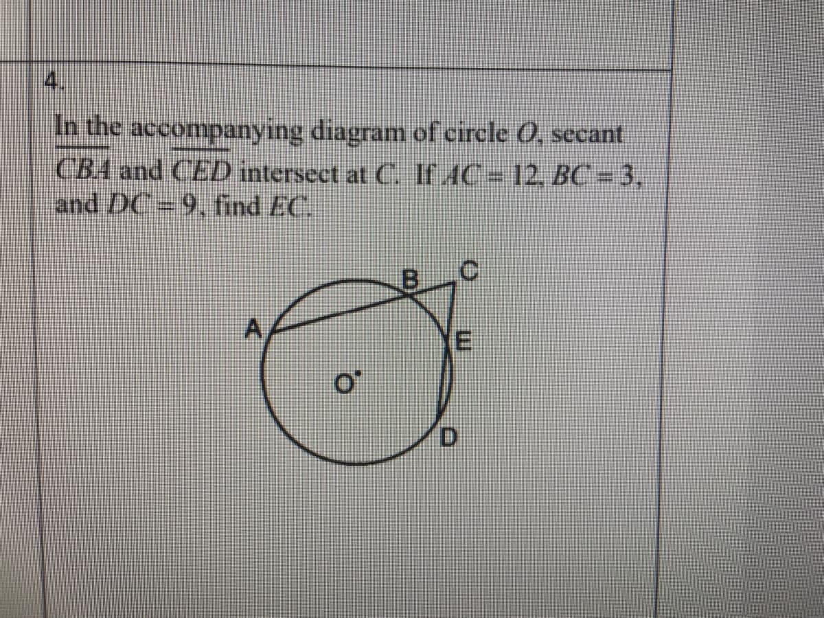 4.
In the accompanying diagram of circle O, secant
CBA and CED intersect at C. If AC = 12, BC = 3,
and DC = 9, find EC.
B
A,
O°
D
E.
