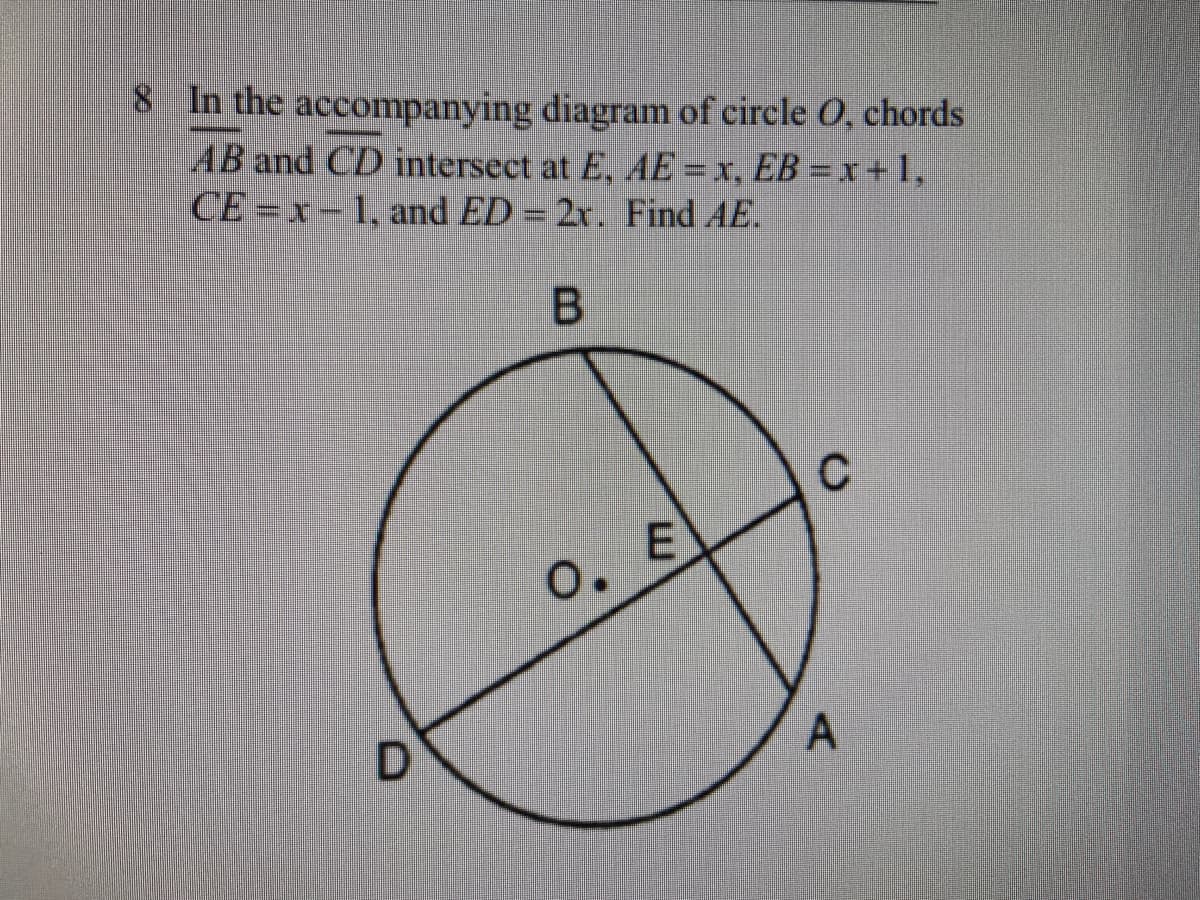 8 In the accompanying diagram of circle O, chords
AB and CD intersect at E, AE = x, EB = x +1,
CE =x-1, and ED = 2x. Find AE.
C
0. E
