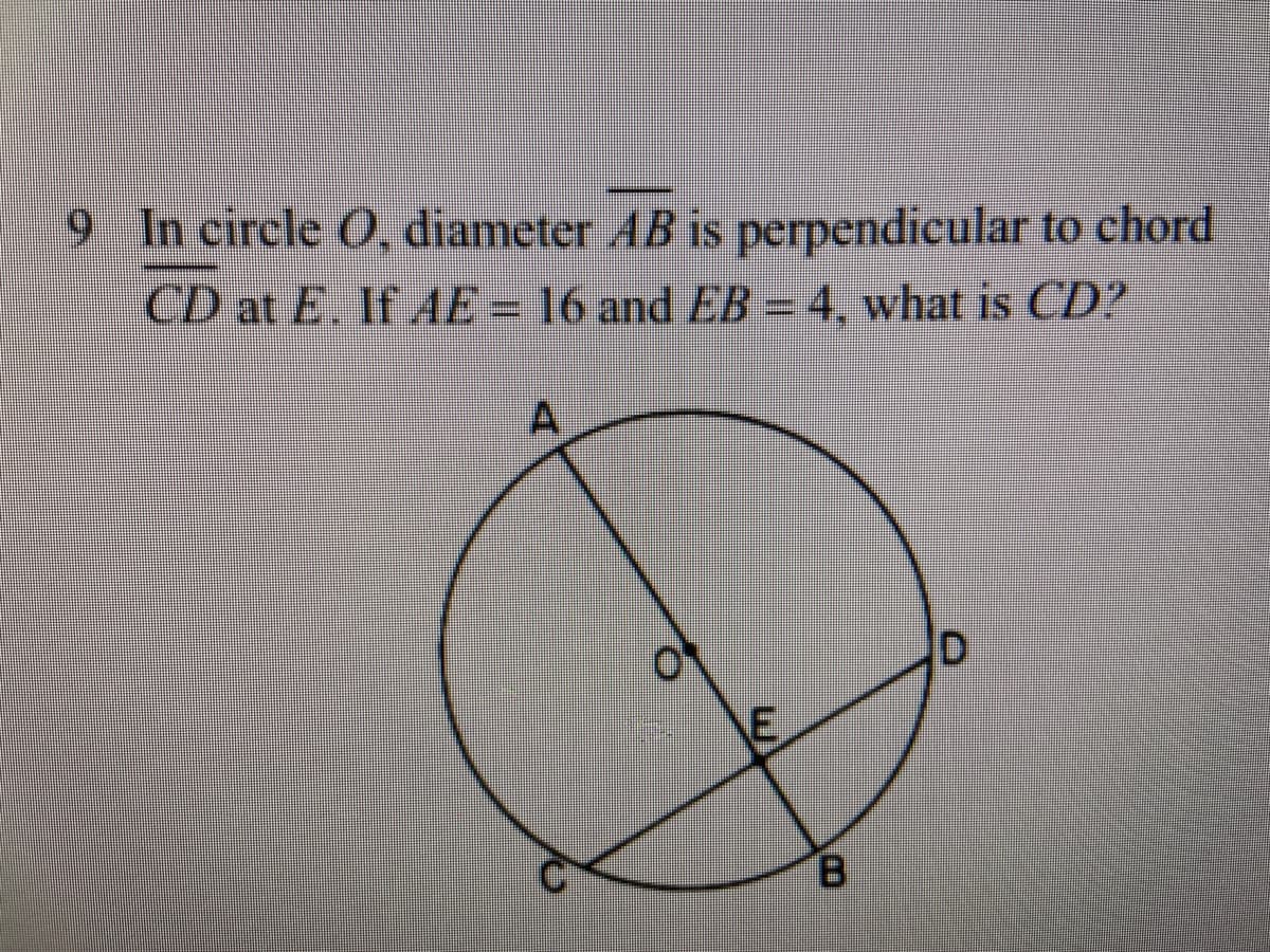 9 In circle O, diameter AB is perpendicular to chord
CD at E. If AE= 16 and EB = 4, what is CD?
B.
