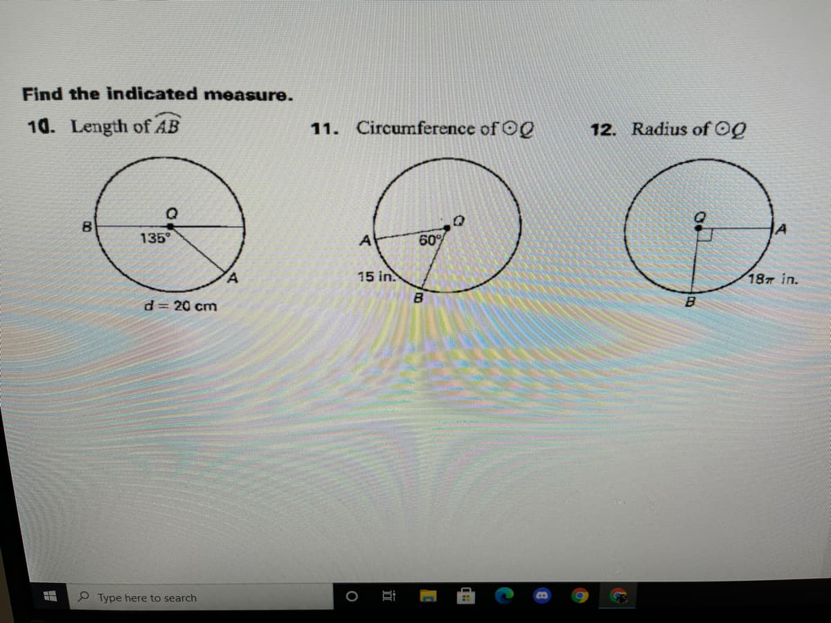 Find the indicated nmeasure.
10. Length of AB
11. Circumference of OQ
12. Radius of OQ
8.
135
A
60°
15 in.
18 in.
d= 20 cm
P Type here to search
