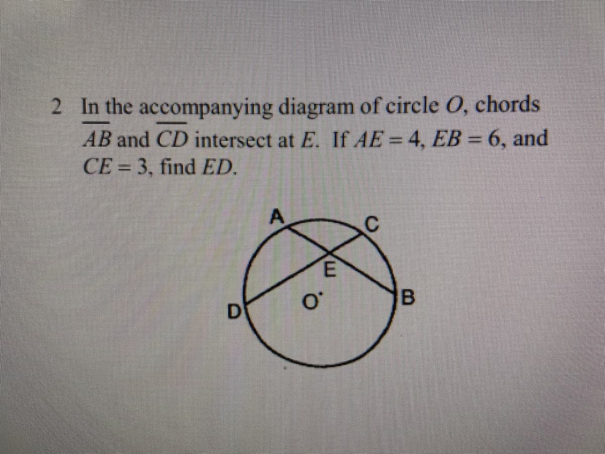 2 In the accompanying diagram of circle O, chords
AB and CD intersect at E. If AE = 4, EB = 6, and
CE = 3. find ED.
E
IB

