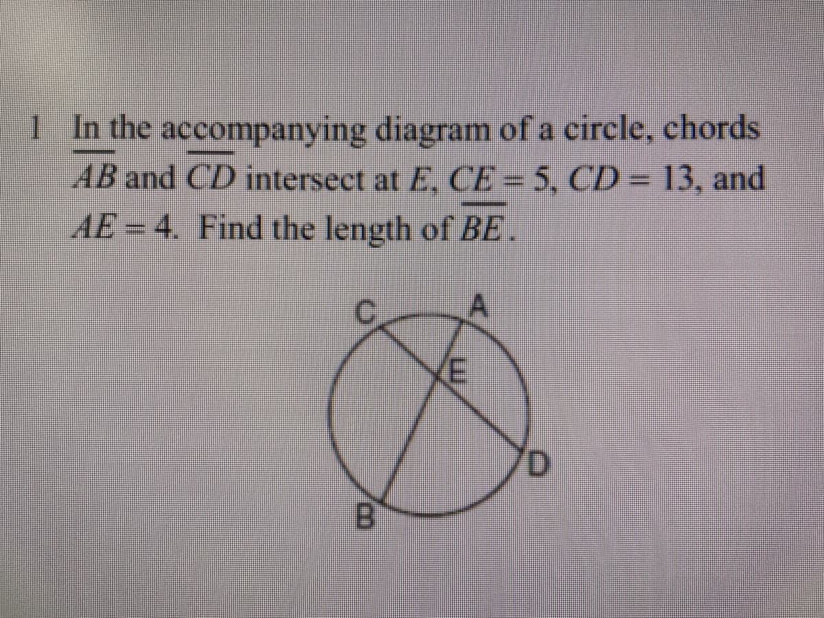 1 In the accompanying diagram of a circle, chords
AB and CD intersect at E, CE = 5, CD= 13, and
AE = 4. Find the length of BE.
B

