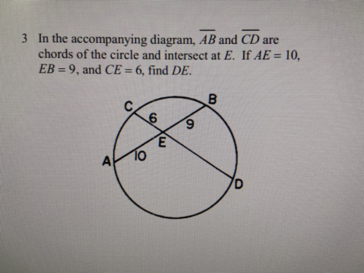 3 In the accompanying diagram, AB and CD are
chords of the circle and intersect at E. If AE = 10,
EB = 9, and CE = 6, find DE.
6.
A
10
