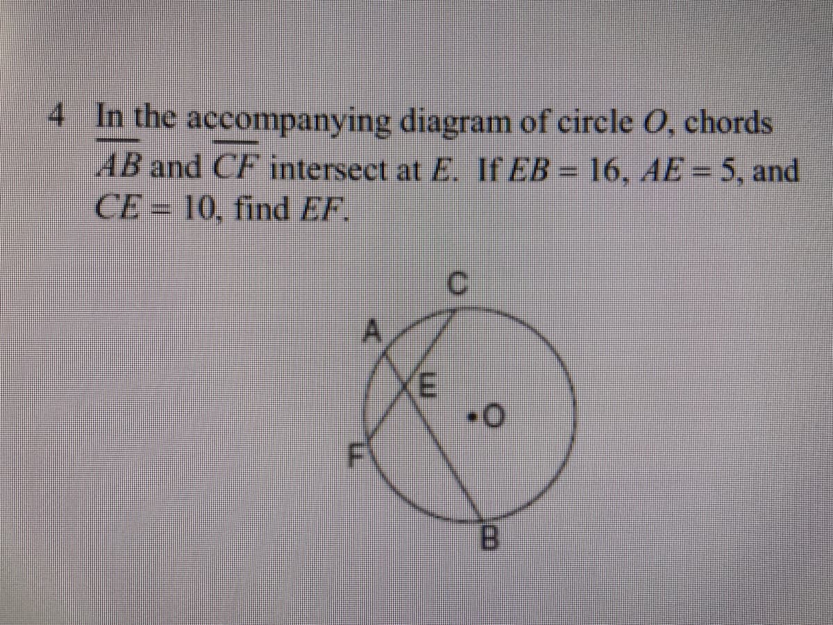 4 In the accompanying diagram of circle O, chords
AB and CF intersect at E. If EB = 16, AE = 5, and
CE = 10, find EF.
C.
A.
(E
B.
