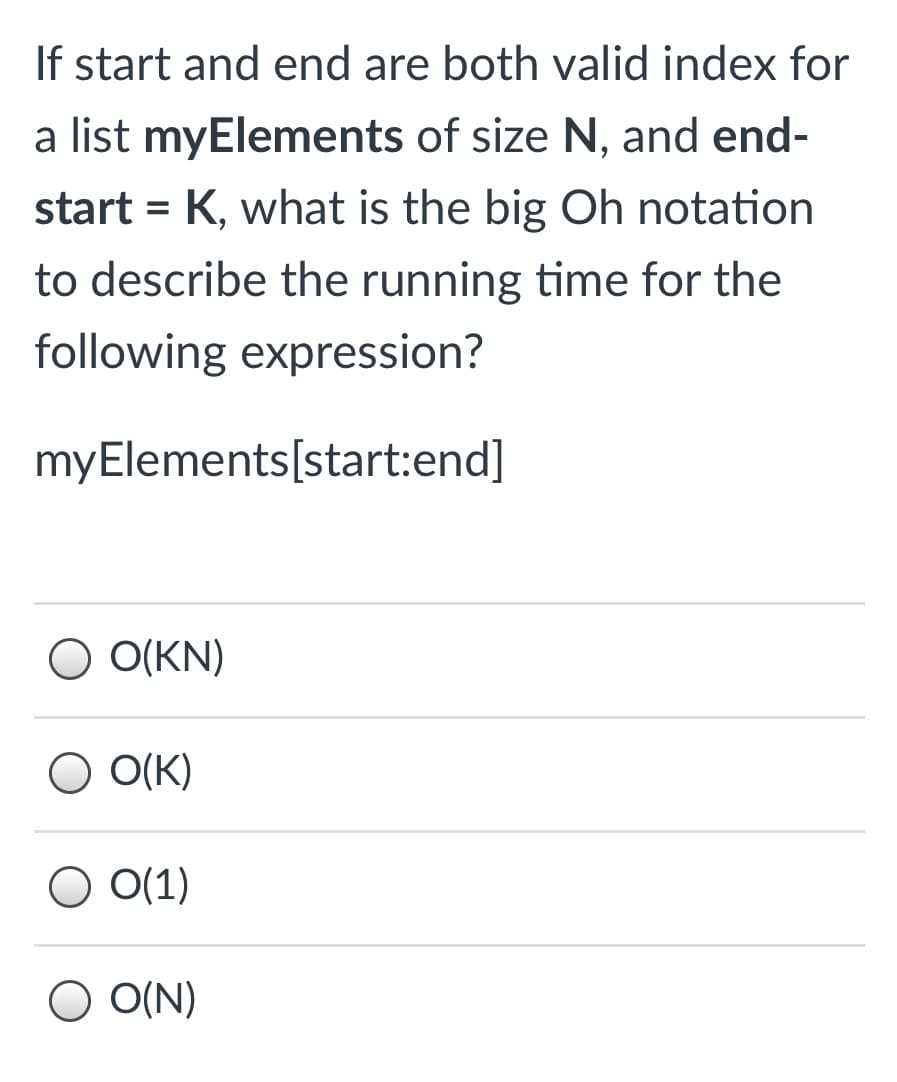 If start and end are both valid index for
a list myElements of size N, and end-
start
K, what is the big Oh notation
%3D
to describe the running time for the
following expression?
myElements[start:end]
O O(KN)
O(K)
O O(1)
O(N)
