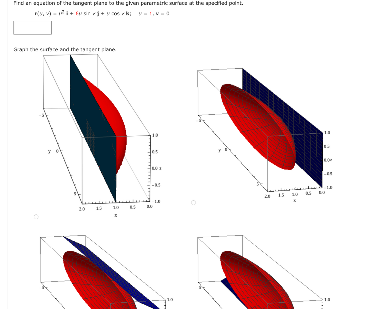 Find an equation of the tangent plane to the given parametric surface at the specified point.
r(u, v) = u² i + 6u sin v j + u cos v k; u = 1, v = 0
Graph the surface and the tangent plane.
-5
y
0
5
2.0
1.5
1.0
X
0.5
1.0
0.5
0.0 z
-0.5
-1.0
0.0
1.0
2.0 1.5
1.0
0.5
1.0
0.5
0.0Z
-0.5
-1.0
0.0
1.0