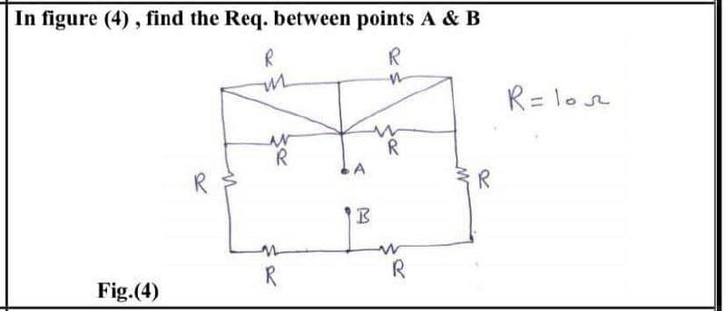 In figure (4), find the Req. between points A & B
R
R
R= 1ose
R
R
R
Fig.(4)
