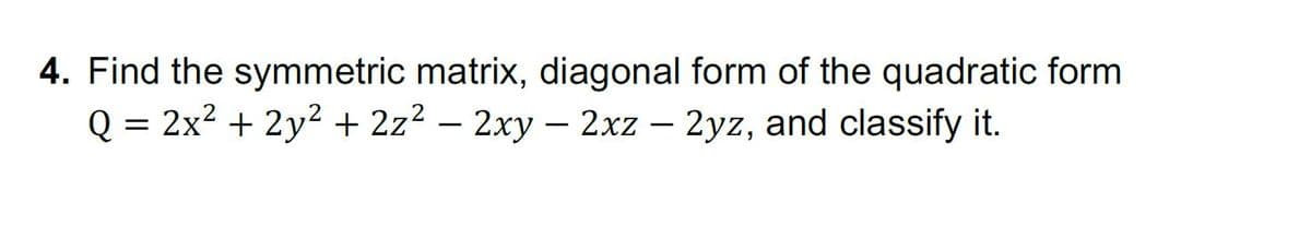 4. Find the symmetric matrix, diagonal form of the quadratic form
Q = 2x? + 2y2 + 2z? – 2xy – 2xz – 2yz, and classify it.
