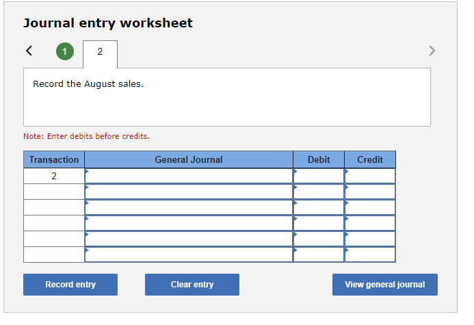 Journal entry worksheet
<
1
2
Record the August sales.
Note: Enter debits before credits.
Transaction
2
Record entry
General Journal
Clear entry
Debit
Credit
View general journal
>