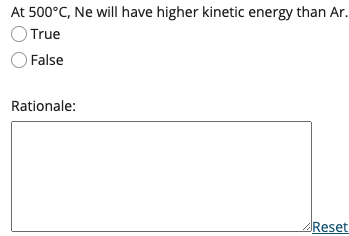 At 500°C, Ne will have higher kinetic energy than Ar.
True
O False
Rationale:
Reset
