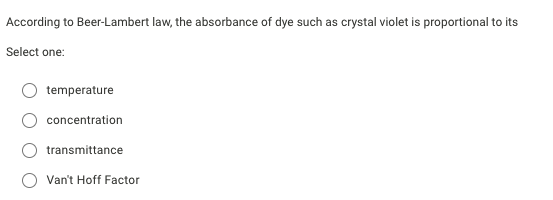 According to Beer-Lambert law, the absorbance of dye such as crystal violet is proportional to its
Select one:
temperature
concentration
transmittance
Van't Hoff Factor
