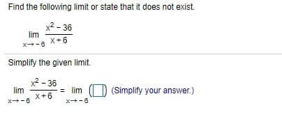 Find the following limit or state that it does not exist.
x2 - 36
lim
X+6
x-6
Simplify the given limit.
x2 - 36
lim
= lim
(Simplify your answer.)
X+6
x-6
9-+x
