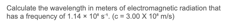 Calculate the wavelength in meters of electromagnetic radiation that
has a frequency of 1.14 x 10° s1. (c = 3.00 X 10° m/s)
