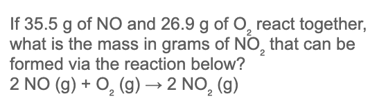 If 35.5 g of NO and 26.9 g of O, react together,
what is the mass in grams of NO, that can be
formed via the reaction below?
2 NO (g) + O, (g) → 2 NO, (g)
