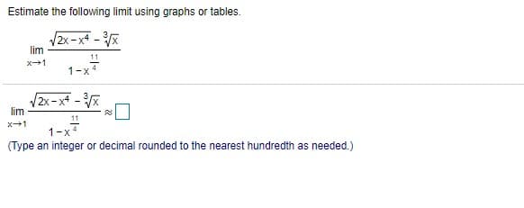 Estimate the following limit using graphs or tables.
V2x-x4 -
lim
11
1-x
x+1
V2x-x4 - %
lim
11
x1
1-x
(Type an integer or decimal rounded to the nearest hundredth as needed.)
