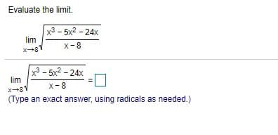 Evaluate the limit.
x3 - 5x2 - 24x
lim
X-8
x3 - 5x2 - 24x
lim
X-8
(Type an exact answer, using radicals as needed.)
