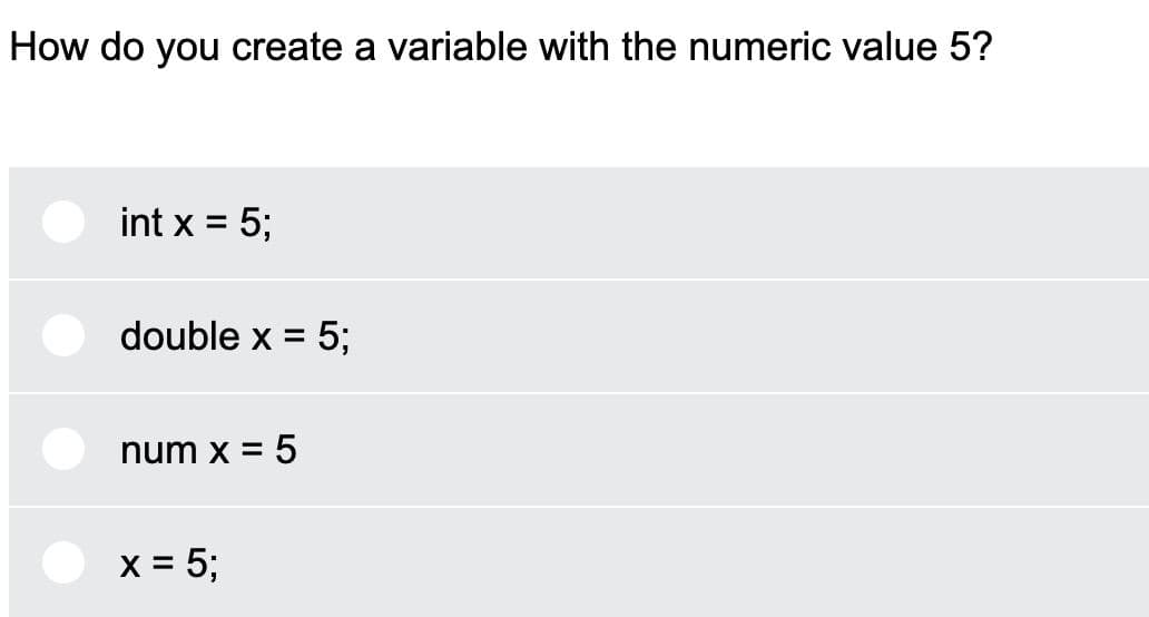 How do you create a variable with the numeric value 5?
int x = 5;
double x = 5;
num x = 5
X = 5;
