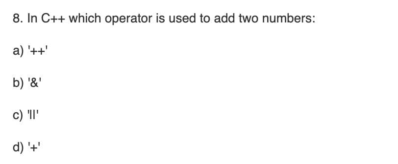 8. In C++ which operator is used to add two numbers:
a) '++'
b) '&'
c) 'I'
d) '+'
