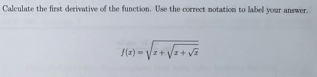 Calculate the first derivative of the function. Use the correct notation to label your answer.
f(x) = Vx+ Vx+ Vx
