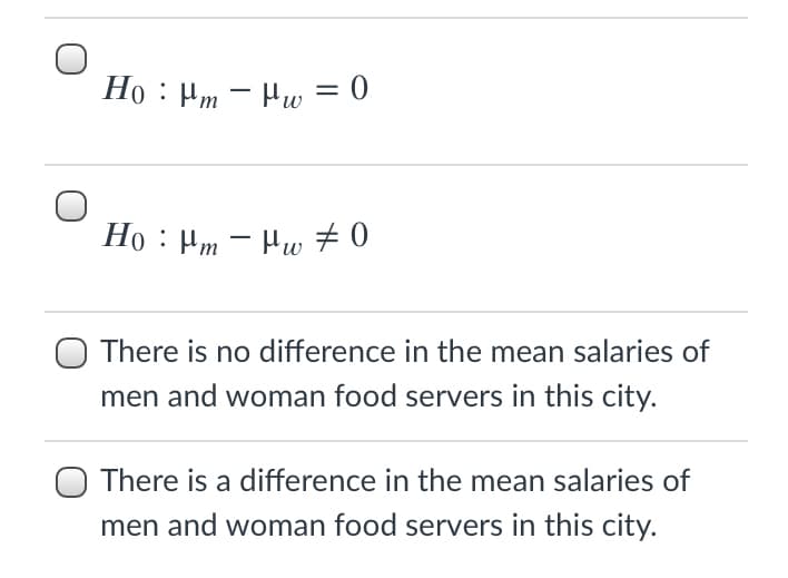 Ho : Hm - Hw = 0
Họ : Hm - Hw # 0
There is no difference in the mean salaries of
men and woman food servers in this city.
There is a difference in the mean salaries of
men and woman food servers in this city.
