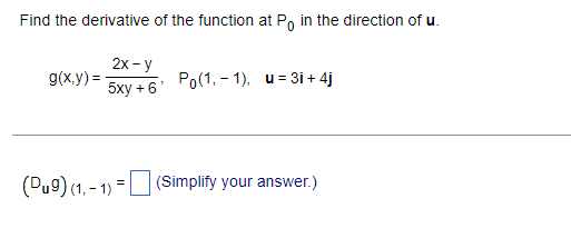 Find the derivative of the function at Po in the direction of u.
g(x,y)=
2x-y
5xy + 6'
Po(1,-1), u=3i+ 4j
(Pug) (1,-1)=[
(Simplify your answer.)