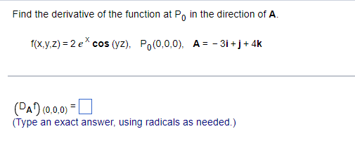 Find the derivative of the function at Po in the direction of A.
f(x,y,z) = 2 e* cos (yz), Po(0,0,0), A= -3i+j+4k
(PA¹) (0,0,0) =
(Type an exact answer, using radicals as needed.)