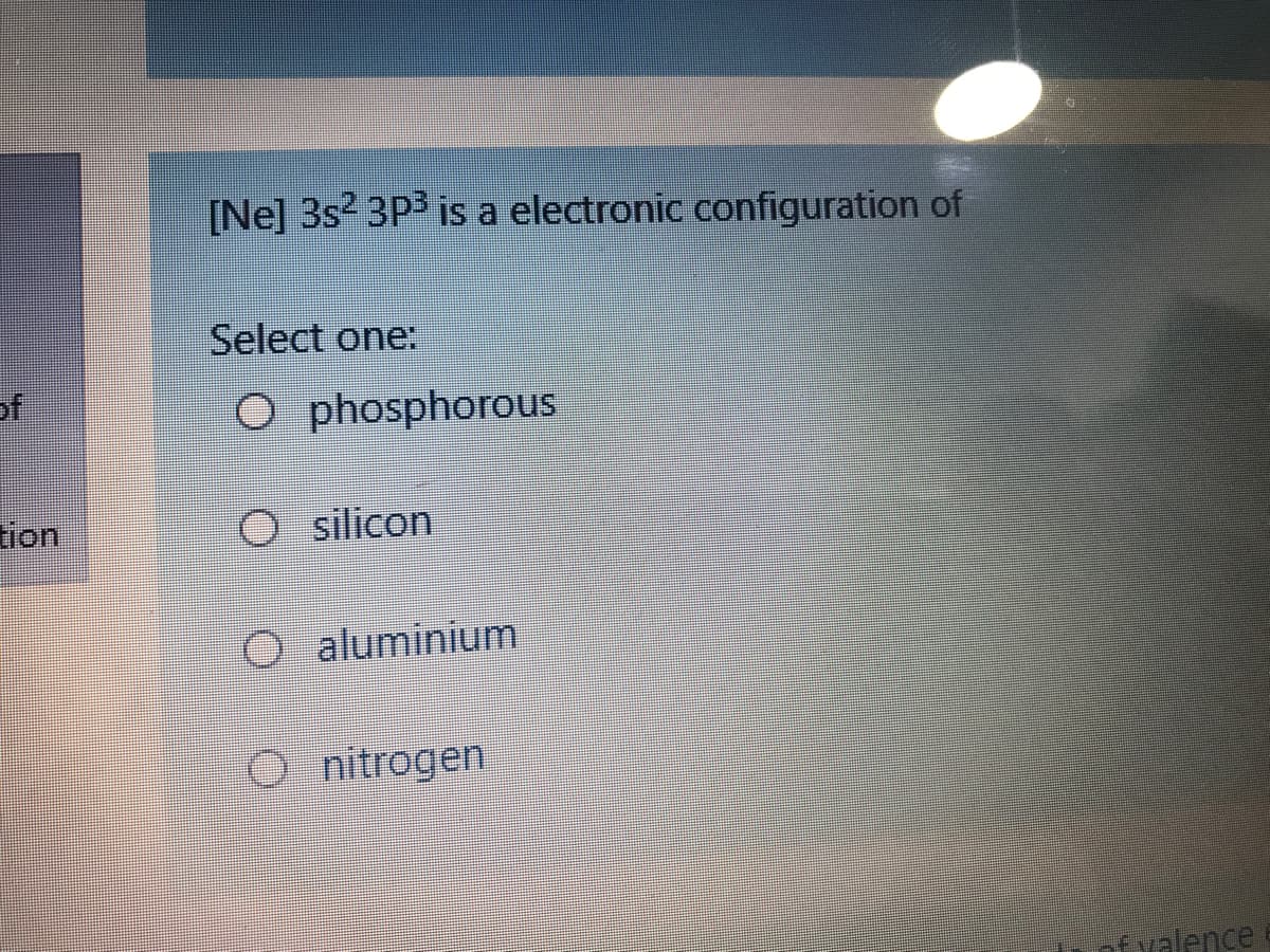 [Ne] 3s2 3P3 is a electronic configuration of
Select one:
of
O phosphorous
tion
silicon
O aluminium
O nitrogen
fvalence
