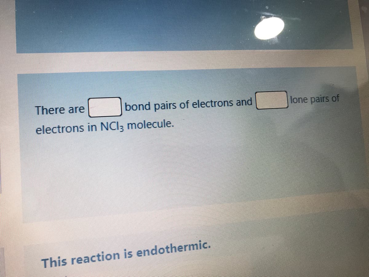 There are
bond pairs of electrons and
lone pairs of
electrons in NCI; molecule.
This reaction is endothermic.
