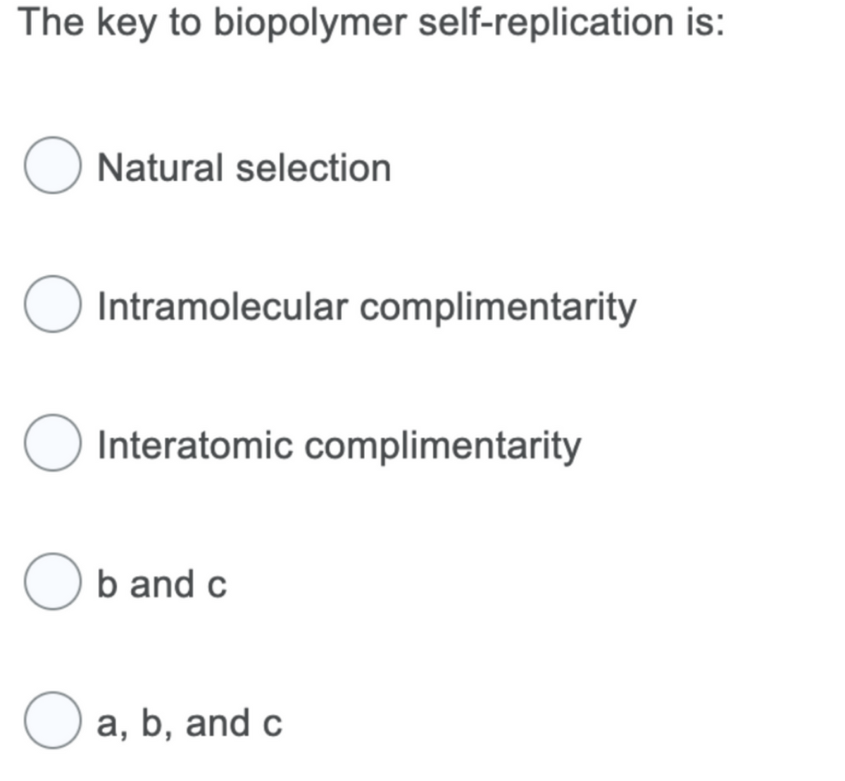 The key to biopolymer self-replication is:
O Natural selection
Intramolecular complimentarity
O Interatomic complimentarity
Ob and c
O a, b, and c