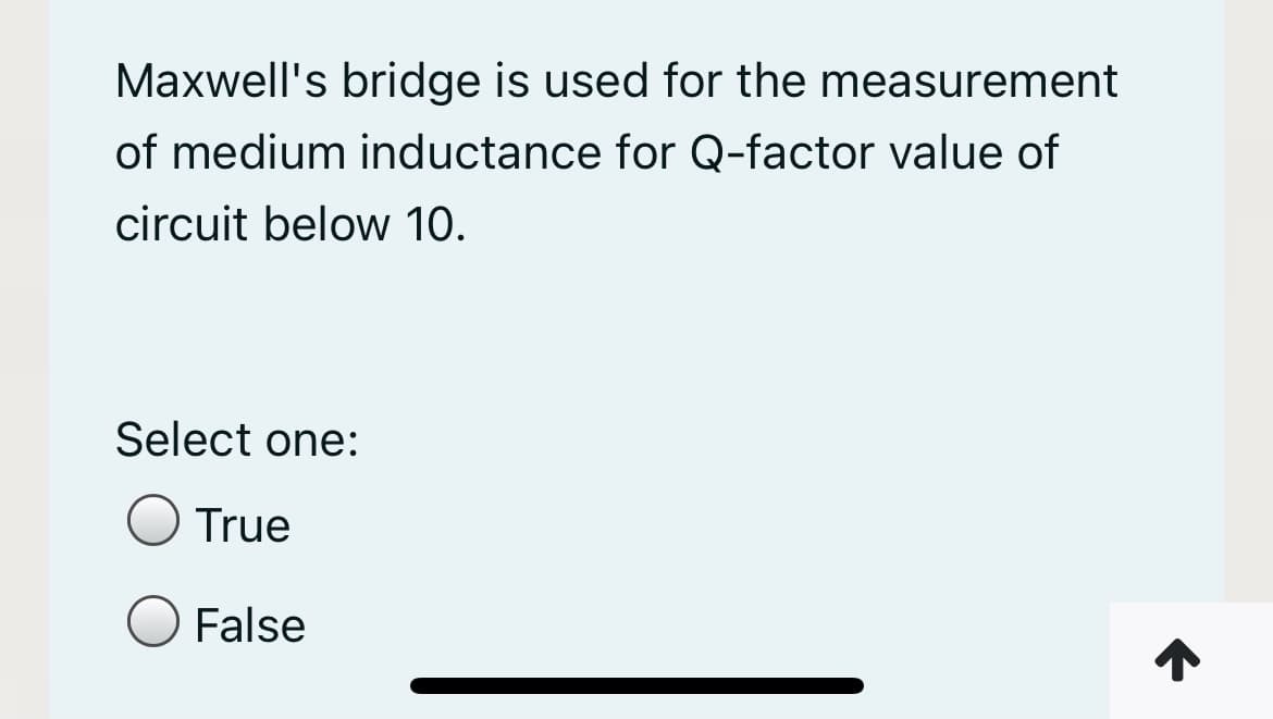 Maxwell's bridge is used for the measurement
of medium inductance for Q-factor value of
circuit below 10.
Select one:
True
False
