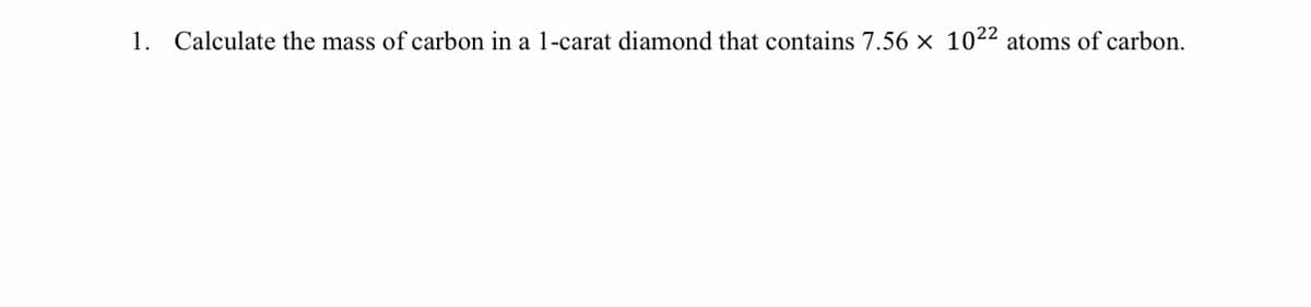 1. Calculate the mass of carbon in a 1-carat diamond that contains 7.56 x 1022 atoms of carbon.
