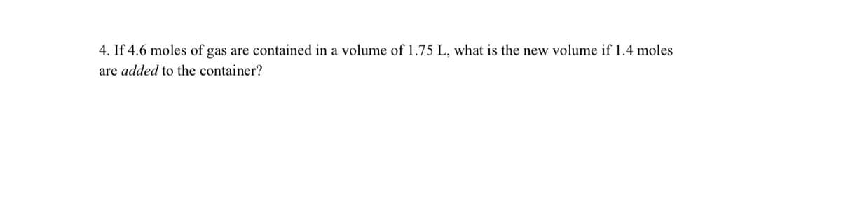 4. If 4.6 moles of gas are contained in a volume of 1.75 L, what is the new volume if 1.4 moles
are added to the container?
