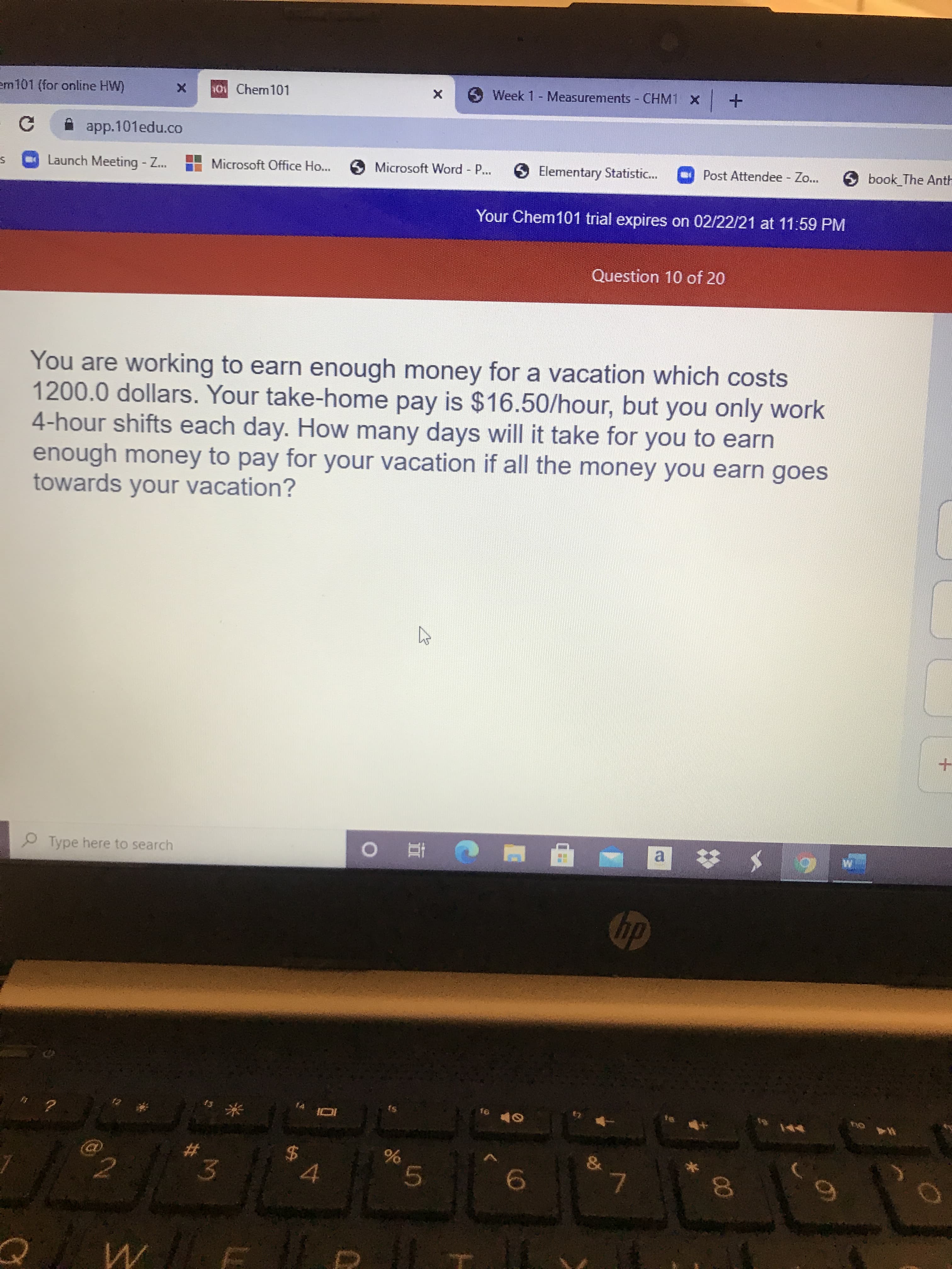 You are working to earn enough money for a vacation which costs
1200.0 dollars. Your take-home pay is $16.50/hour, but you only work
4-hour shifts each day. How many days will it take for you to earn
enough money to pay for your vacation if all the money you earn goes
towards your vacation?
